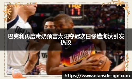 巴克利再度毒奶预言太阳夺冠次日惨遭淘汰引发热议