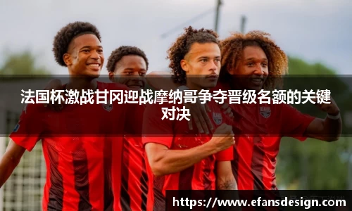 法国杯激战甘冈迎战摩纳哥争夺晋级名额的关键对决
